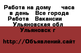 Работа на дому 2-3 часа в день - Все города Работа » Вакансии   . Ульяновская обл.,Ульяновск г.